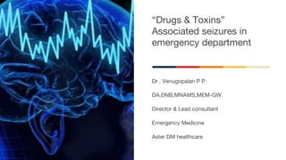 “Drugs & Toxins”
Associated seizures in
emergency department
Dr . Venugopalan P P
DA,DNB,MNAMS,MEM-GW
Director & Lead consultant
Emergency Medicine
Aster DM healthcare
 