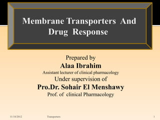 Prepared by
                           Alaa Ibrahim
              Assistant lecturer of clinical pharmacology
                      Under supervision of
             Pro.Dr. Sohair El Menshawy
                Prof. of clinical Pharmacology



11/18/2012      Transporters                                1
 