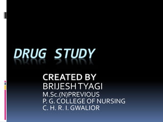 DRUG STUDY
CREATED BY
BRIJESHTYAGI
M.Sc.(N)PREVIOUS
P. G. COLLEGE OF NURSING
C. H. R. I. GWALIOR
 