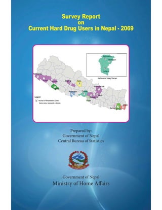 – 2 –
Survey Report
on
Current Hard Drug Users in Nepal - 2069
Prepared by:
Government of Nepal
Central Bureau of Statistics
Government of Nepal
Ministry of Home Affairs
 