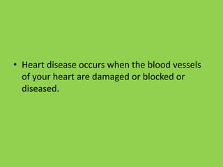 • Heart disease occurs when the blood vessels
of your heart are damaged or blocked or
diseased.
 