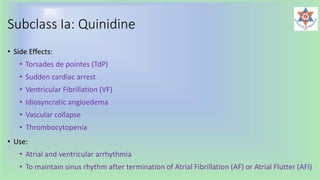 Subclass Ia: Quinidine
• Side Effects:
• Torsades de pointes (TdP)
• Sudden cardiac arrest
• Ventricular Fibrillation (VF)
• Idiosyncratic angioedema
• Vascular collapse
• Thrombocytopenia
• Use:
• Atrial and ventricular arrhythmia
• To maintain sinus rhythm after termination of Atrial Fibrillation (AF) or Atrial Flutter (AFl)
 