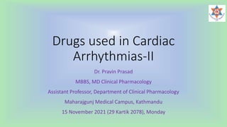 Drugs used in Cardiac
Arrhythmias-II
Dr. Pravin Prasad
MBBS, MD Clinical Pharmacology
Assistant Professor, Department of Clinical Pharmacology
Maharajgunj Medical Campus, Kathmandu
15 November 2021 (29 Kartik 2078), Monday
 