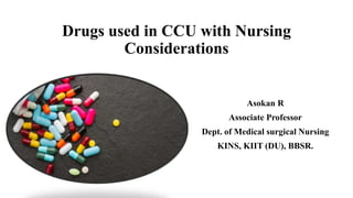 Drugs used in CCU with Nursing
Considerations
Asokan R
Associate Professor
Dept. of Medical surgical Nursing
KINS, KIIT (DU), BBSR.
 