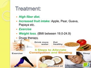 Treatment:
 High fiber diet.
 Increased fruit intake: Apple, Pear, Guava,
Papaya etc.
 Exercise
 Weight loss. (BMI between 19.0-24.9)
 Drugs therapy.
 