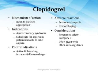Clopidogrel
• Mechanism of action
– Inhibits platelet
aggregation
• Indications
– Acute coronary syndrome
– Substitute for...