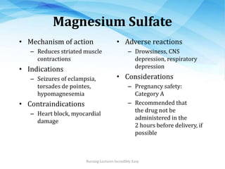 Magnesium Sulfate
• Mechanism of action
– Reduces striated muscle
contractions
• Indications
– Seizures of eclampsia,
tors...