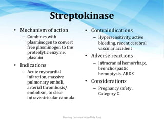Streptokinase
• Mechanism of action
– Combines with
plasminogen to convert
free plasminogen to the
proteolytic enzyme,
pla...