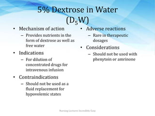 5% Dextrose in Water
(D5W)
• Mechanism of action
– Provides nutrients in the
form of dextrose as well as
free water
• Indi...