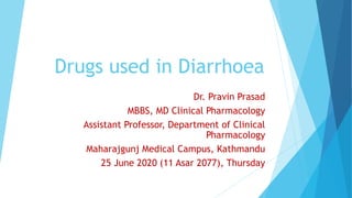Drugs used in Diarrhoea
Dr. Pravin Prasad
MBBS, MD Clinical Pharmacology
Assistant Professor, Department of Clinical
Pharmacology
Maharajgunj Medical Campus, Kathmandu
25 June 2020 (11 Asar 2077), Thursday
 