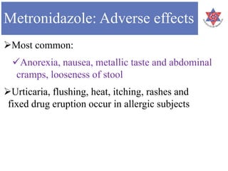Metronidazole: Adverse effects
Most common:
Anorexia, nausea, metallic taste and abdominal
cramps, looseness of stool
Urticaria, flushing, heat, itching, rashes and
fixed drug eruption occur in allergic subjects
 