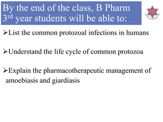 By the end of the class, B Pharm
3rd year students will be able to:
List the common protozoal infections in humans
Understand the life cycle of common protozoa
Explain the pharmacotherapeutic management of
amoebiasis and giardiasis
 