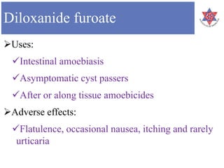Diloxanide furoate
Uses:
Intestinal amoebiasis
Asymptomatic cyst passers
After or along tissue amoebicides
Adverse effects:
Flatulence, occasional nausea, itching and rarely
urticaria
 