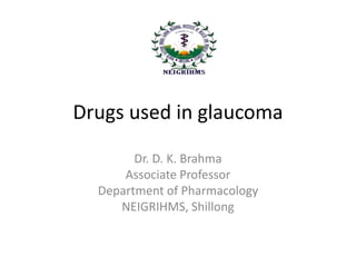 Drugs used in glaucoma
Dr. D. K. Brahma
Associate Professor
Department of Pharmacology
NEIGRIHMS, Shillong
 