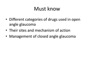 Must know
• Different categories of drugs used in open
angle glaucoma
• Their sites and mechanism of action
• Management of closed angle glaucoma
 