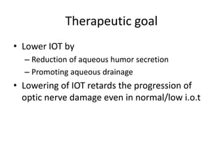 Therapeutic goal
• Lower IOT by
– Reduction of aqueous humor secretion
– Promoting aqueous drainage
• Lowering of IOT retards the progression of
optic nerve damage even in normal/low i.o.t
 