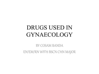 DRUGS USED IN
GYNAECOLOGY
BY COSAM BANDA
EN/EM/RN WITH BSCN CHN MAJOR
 