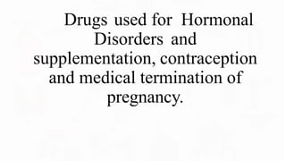Drugs used for Hormonal
Disorders and
supplementation, contraception
and medical termination of
pregnancy.
 