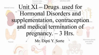 Unit XI – Drugs used for
Hormonal Disorders and
supplementation, contraception
and medical termination of
pregnancy. – 3 Hrs.
Mr. Dipti Y. Sorte
 