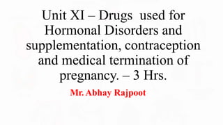 Unit XI – Drugs used for
Hormonal Disorders and
supplementation, contraception
and medical termination of
pregnancy. – 3 Hrs.
Mr. Abhay Rajpoot
 