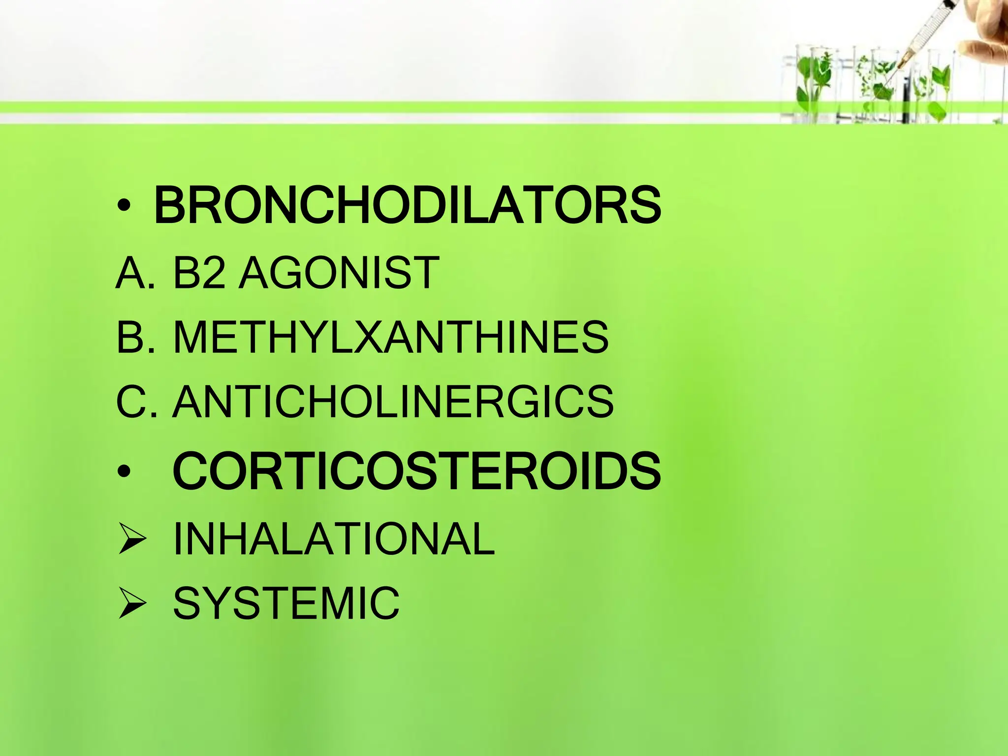 • BRONCHODILATORS
A. B2 AGONIST
B. METHYLXANTHINES
C. ANTICHOLINERGICS
• CORTICOSTEROIDS
 INHALATIONAL
 SYSTEMIC
 