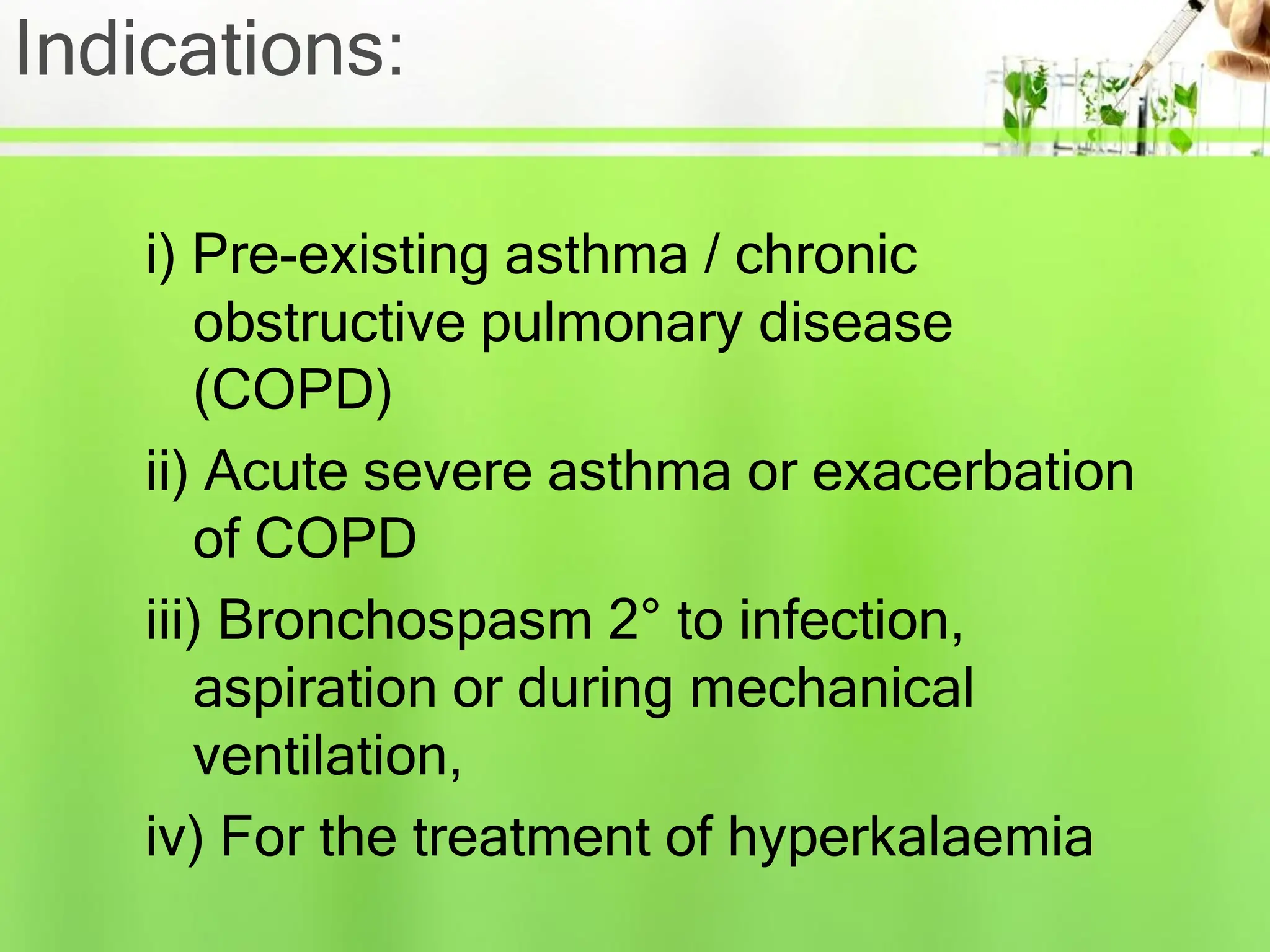 Indications:
i) Pre-existing asthma / chronic
obstructive pulmonary disease
(COPD)
ii) Acute severe asthma or exacerbation
of COPD
iii) Bronchospasm 2° to infection,
aspiration or during mechanical
ventilation,
iv) For the treatment of hyperkalaemia
 