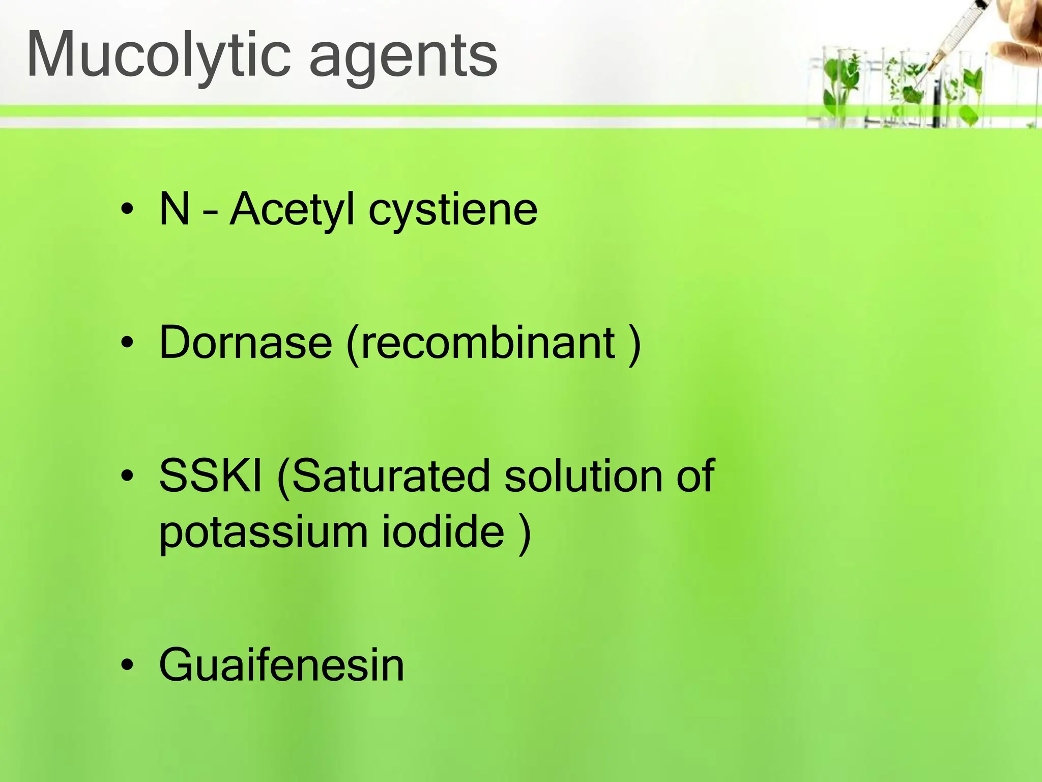 Mucolytic agents
• N – Acetyl cystiene
• Dornase (recombinant )
• SSKI (Saturated solution of
potassium iodide )
• Guaifenesin
 