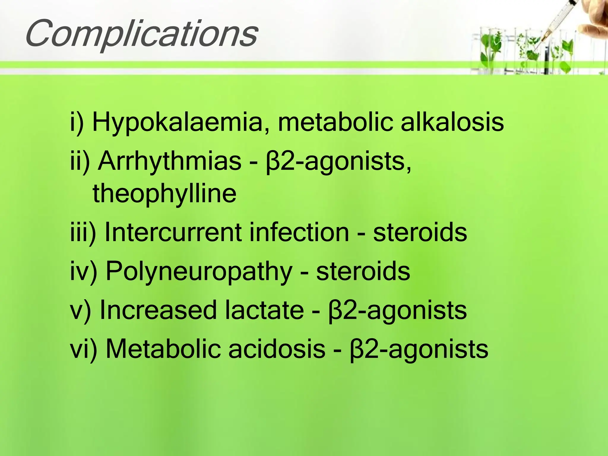 Complications
i) Hypokalaemia, metabolic alkalosis
ii) Arrhythmias - β2-agonists,
theophylline
iii) Intercurrent infection - steroids
iv) Polyneuropathy - steroids
v) Increased lactate - β2-agonists
vi) Metabolic acidosis - β2-agonists
 