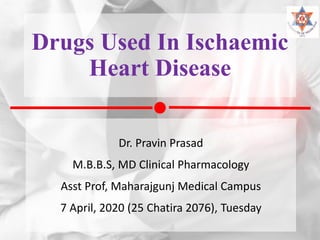 Drugs Used In Ischaemic
Heart Disease
Dr. Pravin Prasad
M.B.B.S, MD Clinical Pharmacology
Asst Prof, Maharajgunj Medical Campus
7 April, 2020 (25 Chatira 2076), Tuesday
 