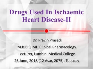 Drugs Used In Ischaemic
Heart Disease-II
Dr. Pravin Prasad
M.B.B.S, MD Clinical Pharmacology
Lecturer, Lumbini Medical College
26 June, 2018 (12 Asar, 2075), Tuesday
 