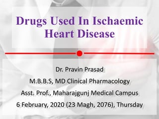 Drugs Used In Ischaemic
Heart Disease
Dr. Pravin Prasad
M.B.B.S, MD Clinical Pharmacology
Asst. Prof., Maharajgunj Medical Campus
6 February, 2020 (23 Magh, 2076), Thursday
 