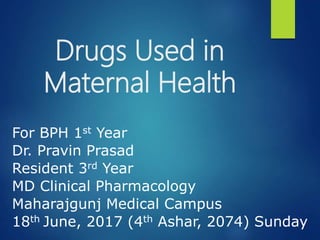 Drugs Used in
Maternal Health
For BPH 1st Year
Dr. Pravin Prasad
Resident 3rd Year
MD Clinical Pharmacology
Maharajgunj Medical Campus
18th June, 2017 (4th Ashar, 2074) Sunday
 