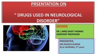 PRSENTATION ON
“ DRUGS USED IN NEUROLOGICAL
DISORDER”
ADVISOR:
DR. ( MRS) DAISY THOMAS
ASSISTANT PROFESSOR
PRESENTER:
MR.RAKESH KUMAR
M.Sc NURSING, 2nd year)
 