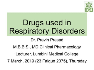 Drugs used in
Respiratory Disorders
Dr. Pravin Prasad
M.B.B.S., MD Clinical Pharmacology
Lecturer, Lumbini Medical College
7 March, 2019 (23 Falgun 2075), Thursday
 