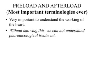 PRELOAD AND AFTERLOAD
(Most important terminologies ever)
• Very important to understand the working of
the heart.
• Without knowing this, we can not understand
pharmacological treatment.
 