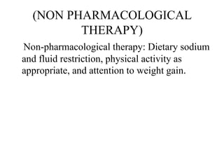 (NON PHARMACOLOGICAL
THERAPY)
Non-pharmacological therapy: Dietary sodium
and fluid restriction, physical activity as
appropriate, and attention to weight gain.
 