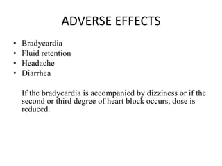ADVERSE EFFECTS
• Bradycardia
• Fluid retention
• Headache
• Diarrhea
If the bradycardia is accompanied by dizziness or if the
second or third degree of heart block occurs, dose is
reduced.
 