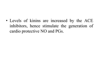 • Levels of kinins are increased by the ACE
inhibitors, hence stimulate the generation of
cardio protective NO and PGs.
 