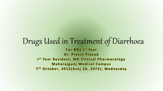 Drugs Used in Treatment of Diarrhoea
For BNS Ist Year
Dr. Pravin Prasad
Ist Year Resident, MD Clinical Pharmacology
Maharajgunj Medical Campus
7th October, 2015( Asoj 20, 2072); Wednesday
 