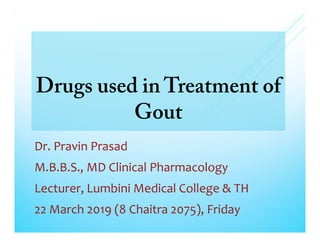 Drugs used in Treatment of
Gout
Dr. Pravin Prasad
M.B.B.S., MD Clinical Pharmacology
Lecturer, Lumbini Medical College & TH
22 March 2019 (8 Chaitra 2075), Friday
 
