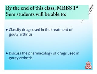 By the end of this class, MBBS 1st
Sem students will be able to:
 Classify drugs used in the treatment of
gouty arthritis
 Discuss the pharmacology of drugs used in
gouty arthritis
 