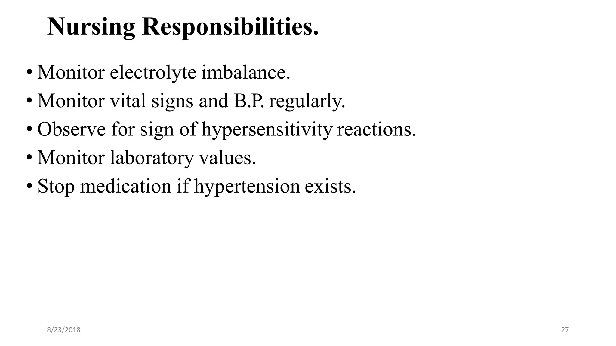 Nursing Responsibilities.
• Monitor electrolyte imbalance.
• Monitor vital signs and B.P. regularly.
• Observe for sign of hypersensitivity reactions.
• Monitor laboratory values.
• Stop medication if hypertension exists.
8/23/2018 27
 