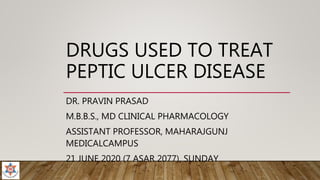 DRUGS USED TO TREAT
PEPTIC ULCER DISEASE
DR. PRAVIN PRASAD
M.B.B.S., MD CLINICAL PHARMACOLOGY
ASSISTANT PROFESSOR, MAHARAJGUNJ
MEDICALCAMPUS
21 JUNE 2020 (7 ASAR 2077), SUNDAY
 