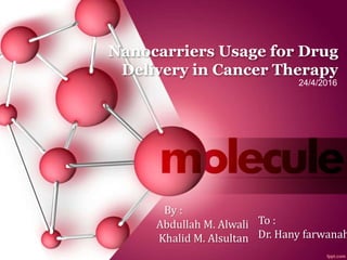 Nanocarriers Usage for Drug
Delivery in Cancer Therapy
By :
Abdullah M. Alwali
Khalid M. Alsultan
To :
Dr. Hany farwanah
24/4/2016
 