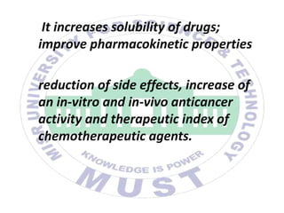 It increases solubility of drugs;
improve pharmacokinetic properties
reduction of side effects, increase of
an in-vitro and in-vivo anticancer
activity and therapeutic index of
chemotherapeutic agents.
 
