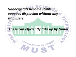 Nanocrystals become stable in
aqueous dispersion without any
stabilizers.
These can efficiently take up by tumor.
 