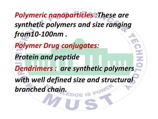 Polymeric nanoparticles :These are
synthetic polymers and size ranging
from10-100nm .
Polymer Drug conjugates:
Protein and peptide
Dendrimers : are synthetic polymers
with well defined size and structural
branched chain.
 