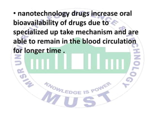 • nanotechnology drugs increase oral
bioavailability of drugs due to
specialized up take mechanism and are
able to remain in the blood circulation
for longer time .
 