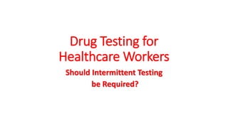 Drug Testing for
Healthcare Workers
Should Intermittent Testing
be Required?
 