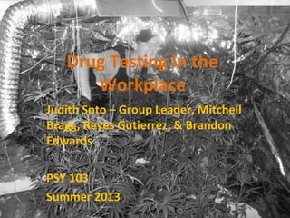 Drug Testing in the
Workplace
Judith Soto – Group Leader, Mitchell
Bragg, Reyes Gutierrez, & Brandon
Edwards
PSY 103
Summer 2013
 